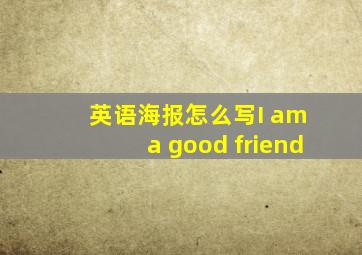 英语海报怎么写I am a good friend